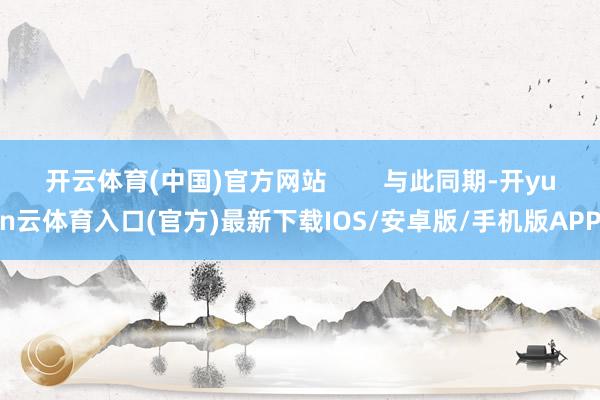 开云体育(中国)官方网站        与此同期-开yun云体育入口(官方)最新下载IOS/安卓版/手机版APP