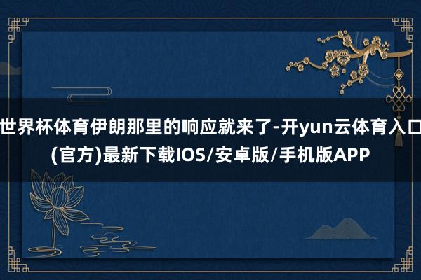 世界杯体育伊朗那里的响应就来了-开yun云体育入口(官方)最新下载IOS/安卓版/手机版APP