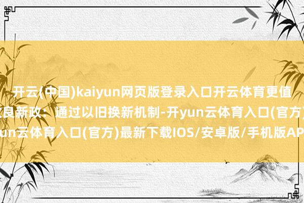 开云(中国)kaiyun网页版登录入口开云体育更值得关心的是居家适老化改良新政：通过以旧换新机制-开yun云体育入口(官方)最新下载IOS/安卓版/手机版APP