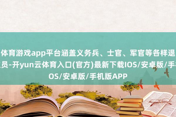 体育游戏app平台涵盖义务兵、士官、军官等各样退役东谈主员-开yun云体育入口(官方)最新下载IOS/安卓版/手机版APP
