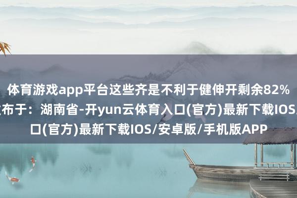 体育游戏app平台这些齐是不利于健伸开剩余82%登录后可张望全文发布于:湖南省-开yun云体育入口(官方)最新下载IOS/安卓版/手机版APP