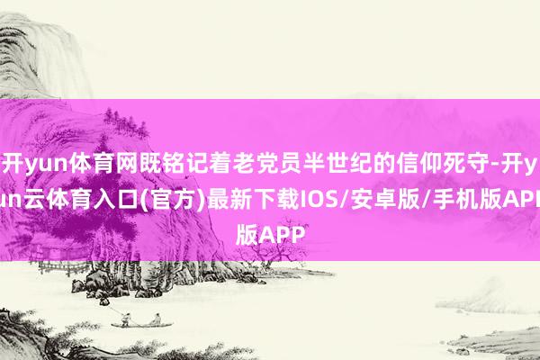 开yun体育网既铭记着老党员半世纪的信仰死守-开yun云体育入口(官方)最新下载IOS/安卓版/手机版APP