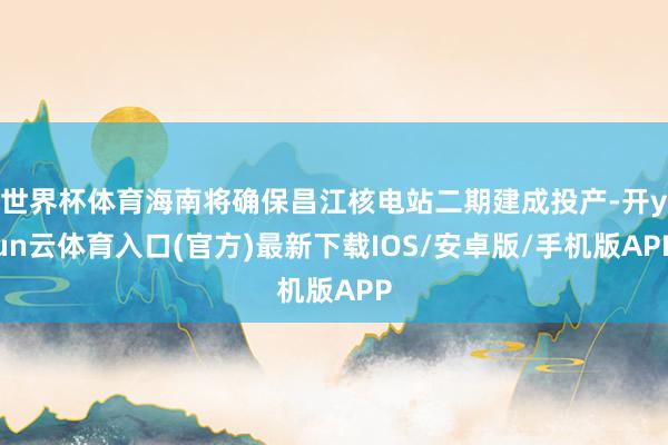 世界杯体育海南将确保昌江核电站二期建成投产-开yun云体育入口(官方)最新下载IOS/安卓版/手机版APP