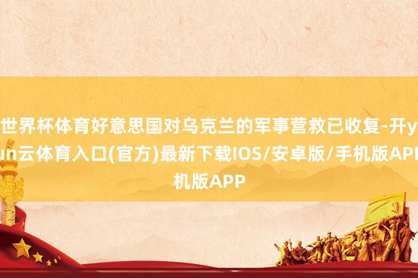 世界杯体育好意思国对乌克兰的军事营救已收复-开yun云体育入口(官方)最新下载IOS/安卓版/手机版APP