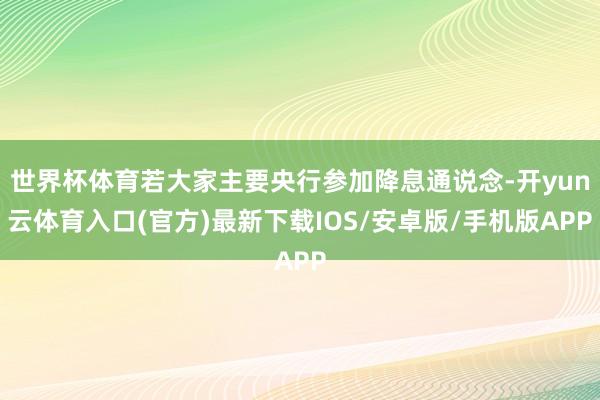 世界杯体育若大家主要央行参加降息通说念-开yun云体育入口(官方)最新下载IOS/安卓版/手机版APP
