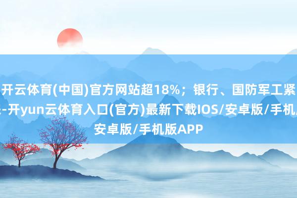 开云体育(中国)官方网站超18%；银行、国防军工紧随后来-开yun云体育入口(官方)最新下载IOS/安卓版/手机版APP