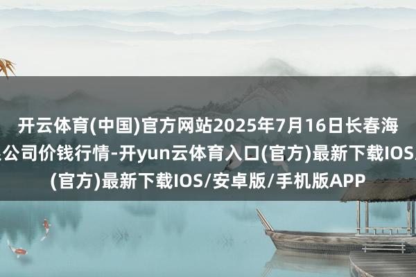 开云体育(中国)官方网站2025年7月16日长春海吉星农居品物流有限公司价钱行情-开yun云体育入口(官方)最新下载IOS/安卓版/手机版APP