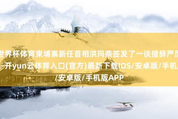 世界杯体育柬埔寨新任首相洪玛奈签发了一谈措辞严厉的请示-开yun云体育入口(官方)最新下载IOS/安卓版/手机版APP