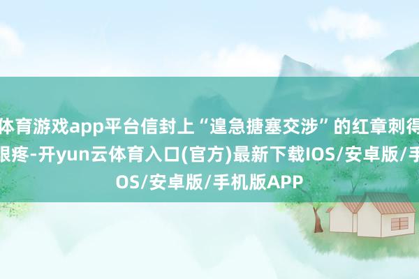 体育游戏app平台信封上“遑急搪塞交涉”的红章刺得东说念主眼疼-开yun云体育入口(官方)最新下载IOS/安卓版/手机版APP