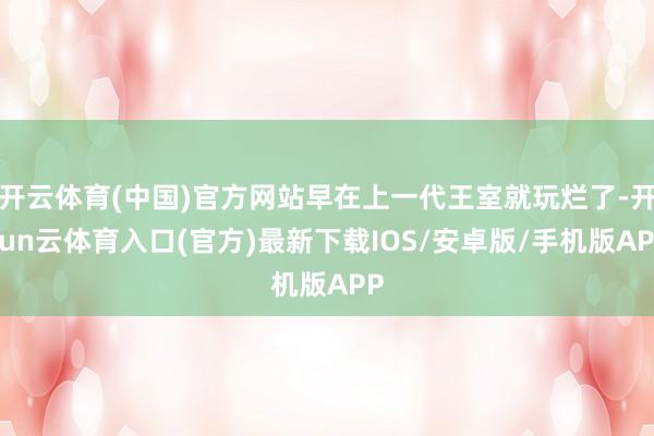 开云体育(中国)官方网站早在上一代王室就玩烂了-开yun云体育入口(官方)最新下载IOS/安卓版/手机版APP
