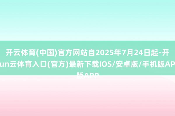 开云体育(中国)官方网站自2025年7月24日起-开yun云体育入口(官方)最新下载IOS/安卓版/手机版APP