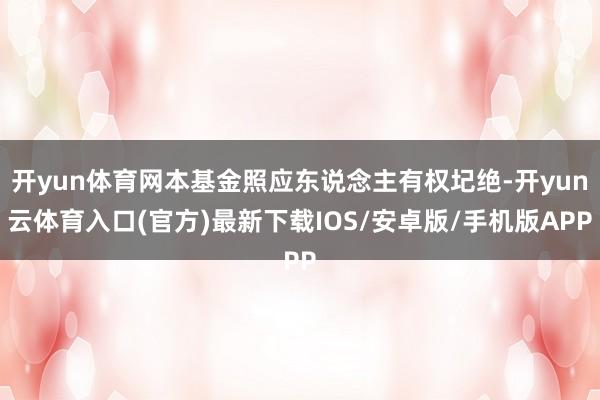 开yun体育网本基金照应东说念主有权圮绝-开yun云体育入口(官方)最新下载IOS/安卓版/手机版APP