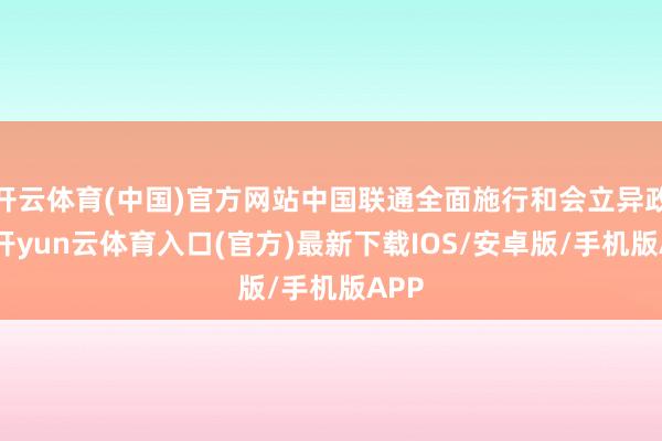 开云体育(中国)官方网站中国联通全面施行和会立异政策-开yun云体育入口(官方)最新下载IOS/安卓版/手机版APP