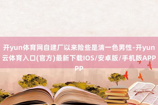开yun体育网自建厂以来险些是清一色男性-开yun云体育入口(官方)最新下载IOS/安卓版/手机版APP
