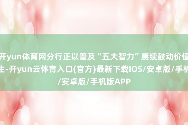 开yun体育网分行正以普及“五大智力”赓续鼓动价值银行诞生-开yun云体育入口(官方)最新下载IOS/安卓版/手机版APP