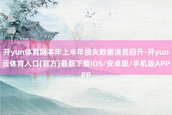 开yun体育网本年上半年损失数据清亮回升-开yun云体育入口(官方)最新下载IOS/安卓版/手机版APP