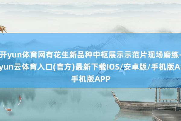 开yun体育网有花生新品种中枢展示示范片现场磨练-开yun云体育入口(官方)最新下载IOS/安卓版/手机版APP