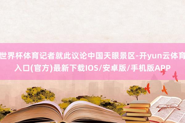 世界杯体育记者就此议论中国天眼景区-开yun云体育入口(官方)最新下载IOS/安卓版/手机版APP