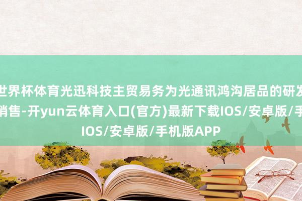 世界杯体育光迅科技主贸易务为光通讯鸿沟居品的研发、坐蓐和销售-开yun云体育入口(官方)最新下载IOS/安卓版/手机版APP