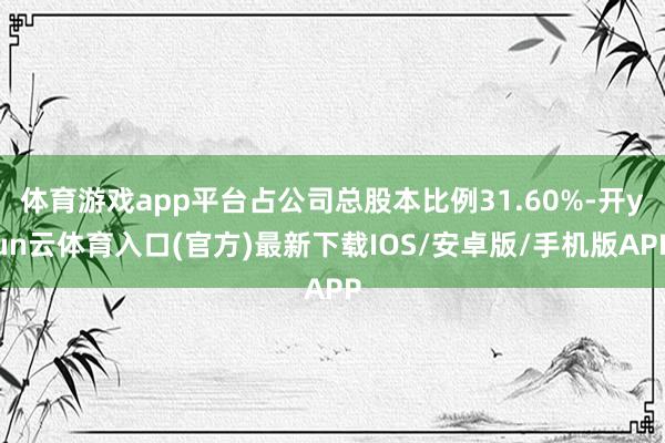 体育游戏app平台占公司总股本比例31.60%-开yun云体育入口(官方)最新下载IOS/安卓版/手机版APP