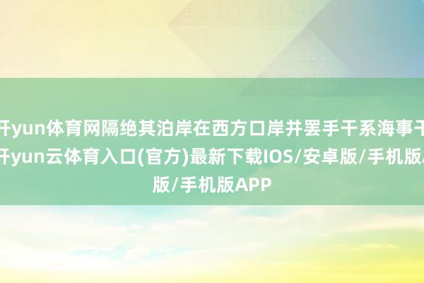 开yun体育网隔绝其泊岸在西方口岸并罢手干系海事干事-开yun云体育入口(官方)最新下载IOS/安卓版/手机版APP
