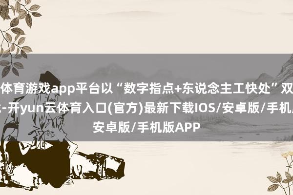 体育游戏app平台以“数字指点+东说念主工快处”双线作战-开yun云体育入口(官方)最新下载IOS/安卓版/手机版APP