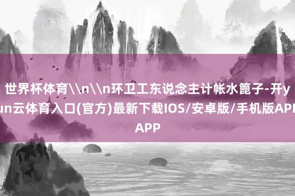 世界杯体育\n\n环卫工东说念主计帐水篦子-开yun云体育入口(官方)最新下载IOS/安卓版/手机版APP