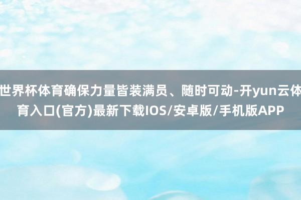 世界杯体育确保力量皆装满员、随时可动-开yun云体育入口(官方)最新下载IOS/安卓版/手机版APP