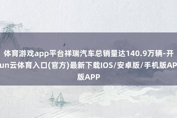 体育游戏app平台祥瑞汽车总销量达140.9万辆-开yun云体育入口(官方)最新下载IOS/安卓版/手机版APP
