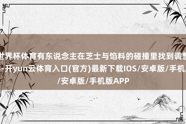 世界杯体育有东说念主在芝士与馅料的碰撞里找到调整的密码-开yun云体育入口(官方)最新下载IOS/安卓版/手机版APP