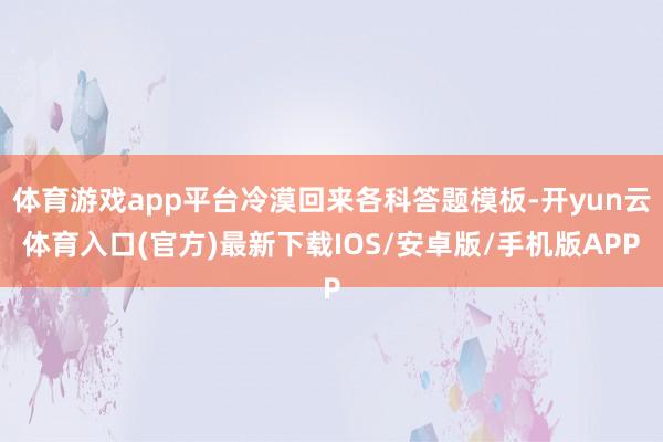 体育游戏app平台冷漠回来各科答题模板-开yun云体育入口(官方)最新下载IOS/安卓版/手机版APP