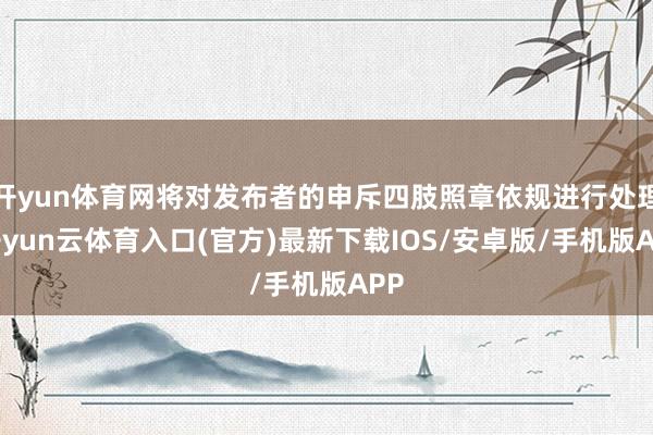 开yun体育网将对发布者的申斥四肢照章依规进行处理-开yun云体育入口(官方)最新下载IOS/安卓版/手机版APP