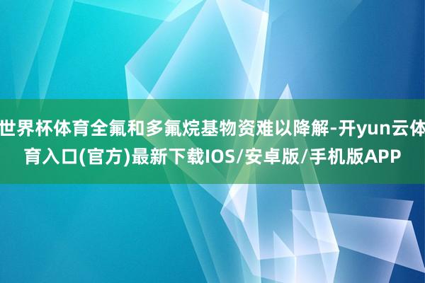 世界杯体育全氟和多氟烷基物资难以降解-开yun云体育入口(官方)最新下载IOS/安卓版/手机版APP