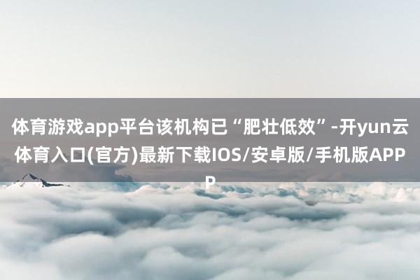 体育游戏app平台该机构已“肥壮低效”-开yun云体育入口(官方)最新下载IOS/安卓版/手机版APP