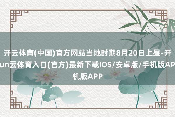 开云体育(中国)官方网站当地时期8月20日上昼-开yun云体育入口(官方)最新下载IOS/安卓版/手机版APP