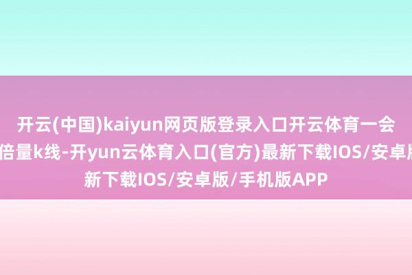 开云(中国)kaiyun网页版登录入口开云体育一会儿出现了一根倍量k线-开yun云体育入口(官方)最新下载IOS/安卓版/手机版APP