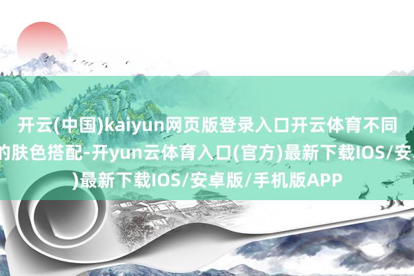 开云(中国)kaiyun网页版登录入口开云体育不同色调应试虑与你的肤色搭配-开yun云体育入口(官方)最新下载IOS/安卓版/手机版APP