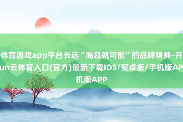 体育游戏app平台长远“渴慕就可能”的品牌精神-开yun云体育入口(官方)最新下载IOS/安卓版/手机版APP