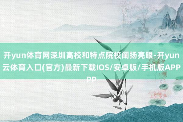开yun体育网深圳高校和特点院校阐扬亮眼-开yun云体育入口(官方)最新下载IOS/安卓版/手机版APP