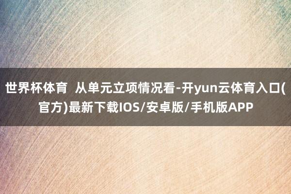 世界杯体育  从单元立项情况看-开yun云体育入口(官方)最新下载IOS/安卓版/手机版APP