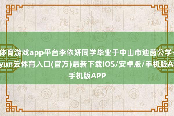 体育游戏app平台李依妍同学毕业于中山市迪茵公学-开yun云体育入口(官方)最新下载IOS/安卓版/手机版APP