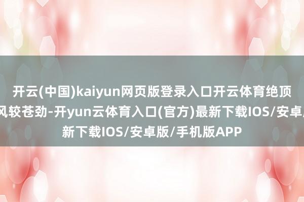 开云(中国)kaiyun网页版登录入口开云体育绝顶是恶劣天气侧风较苍劲-开yun云体育入口(官方)最新下载IOS/安卓版/手机版APP