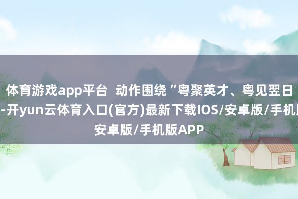 体育游戏app平台  动作围绕“粤聚英才、粤见翌日”主题-开yun云体育入口(官方)最新下载IOS/安卓版/手机版APP