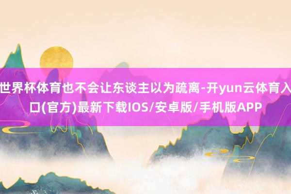 世界杯体育也不会让东谈主以为疏离-开yun云体育入口(官方)最新下载IOS/安卓版/手机版APP
