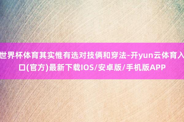 世界杯体育其实惟有选对技俩和穿法-开yun云体育入口(官方)最新下载IOS/安卓版/手机版APP