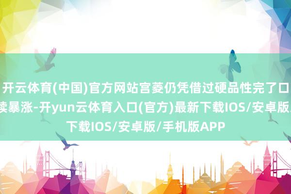 开云体育(中国)官方网站宫菱仍凭借过硬品性完了口碑与销量握续暴涨-开yun云体育入口(官方)最新下载IOS/安卓版/手机版APP