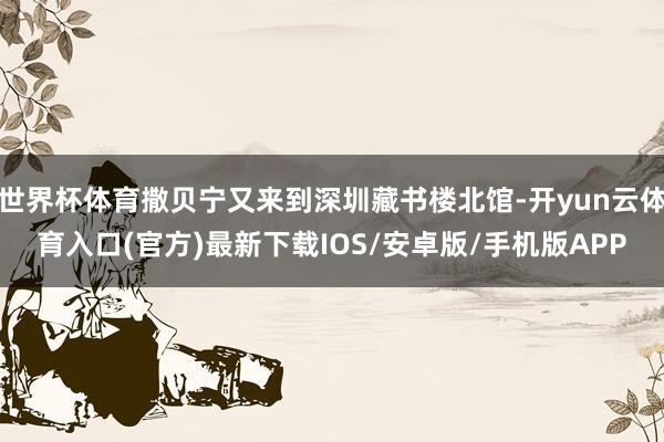 世界杯体育撒贝宁又来到深圳藏书楼北馆-开yun云体育入口(官方)最新下载IOS/安卓版/手机版APP