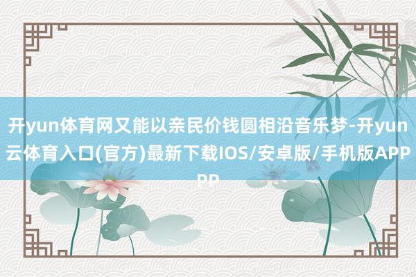 开yun体育网又能以亲民价钱圆相沿音乐梦-开yun云体育入口(官方)最新下载IOS/安卓版/手机版APP