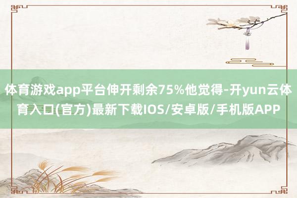体育游戏app平台伸开剩余75%他觉得-开yun云体育入口(官方)最新下载IOS/安卓版/手机版APP