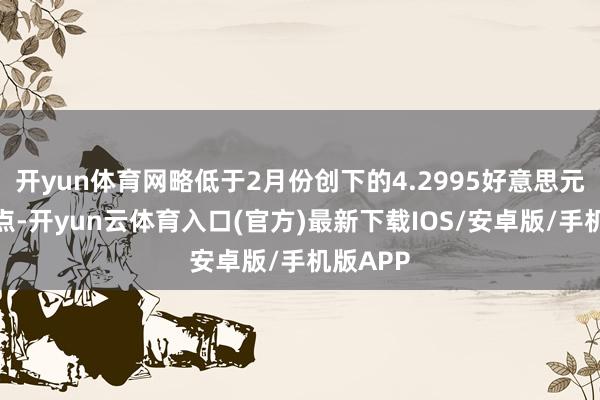 开yun体育网略低于2月份创下的4.2995好意思元历史高点-开yun云体育入口(官方)最新下载IOS/安卓版/手机版APP